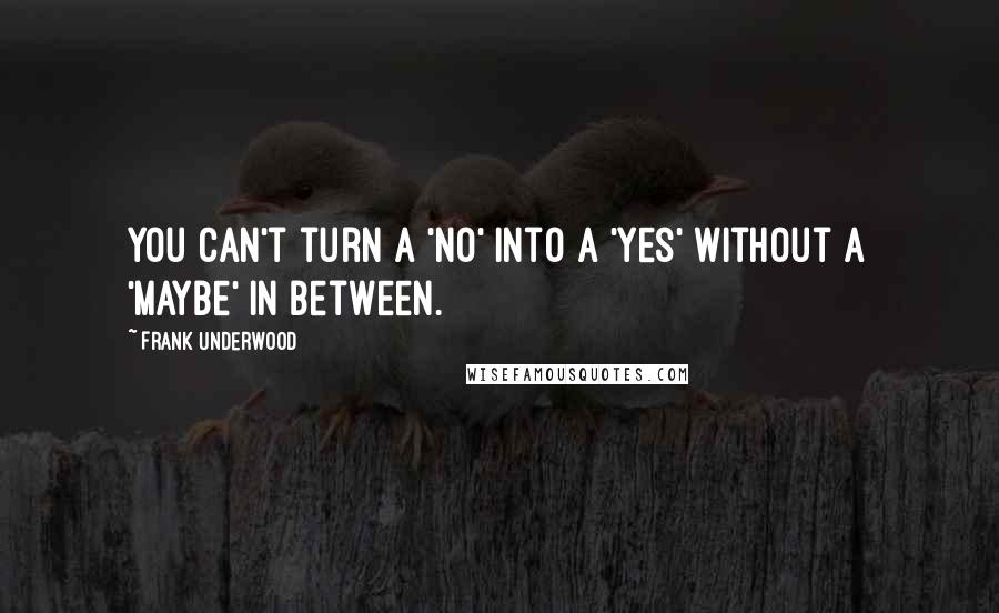 Frank Underwood Quotes: You can't turn a 'no' into a 'yes' without a 'maybe' in between.