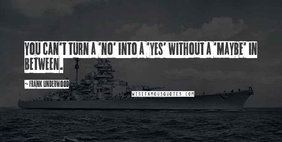 Frank Underwood Quotes: You can't turn a 'no' into a 'yes' without a 'maybe' in between.