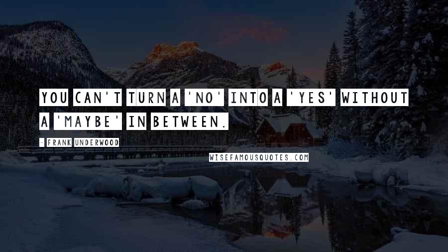 Frank Underwood Quotes: You can't turn a 'no' into a 'yes' without a 'maybe' in between.