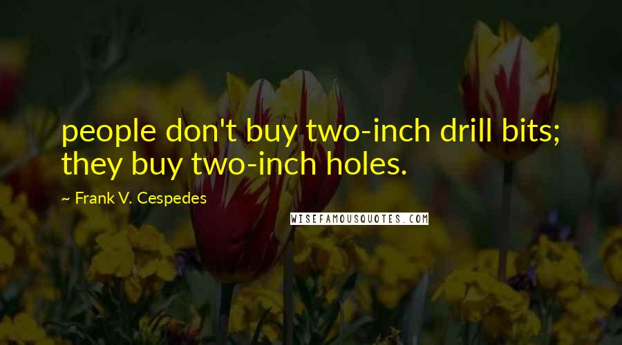 Frank V. Cespedes Quotes: people don't buy two-inch drill bits; they buy two-inch holes.