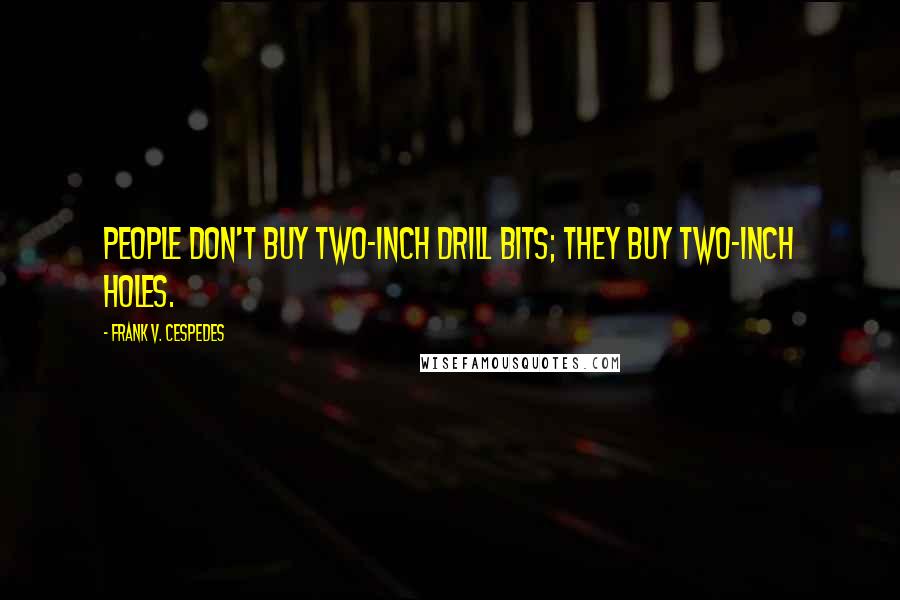 Frank V. Cespedes Quotes: people don't buy two-inch drill bits; they buy two-inch holes.