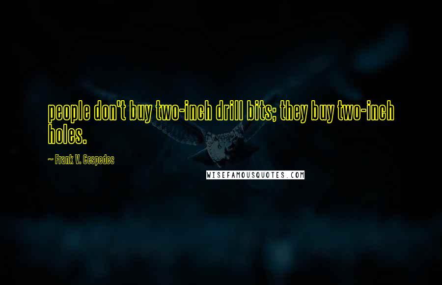 Frank V. Cespedes Quotes: people don't buy two-inch drill bits; they buy two-inch holes.