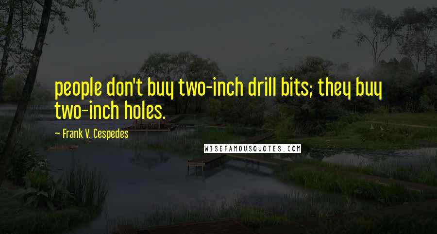 Frank V. Cespedes Quotes: people don't buy two-inch drill bits; they buy two-inch holes.