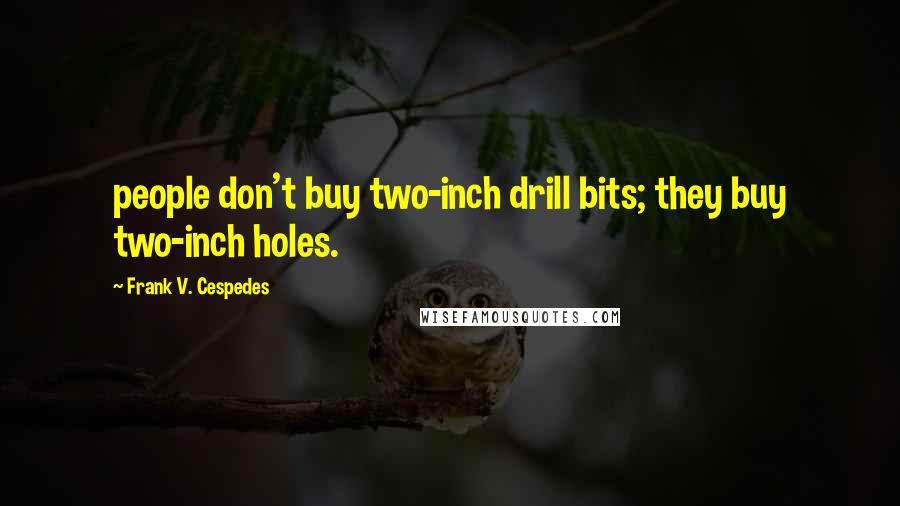 Frank V. Cespedes Quotes: people don't buy two-inch drill bits; they buy two-inch holes.