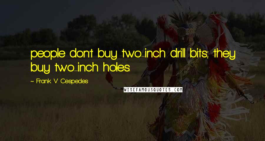 Frank V. Cespedes Quotes: people don't buy two-inch drill bits; they buy two-inch holes.