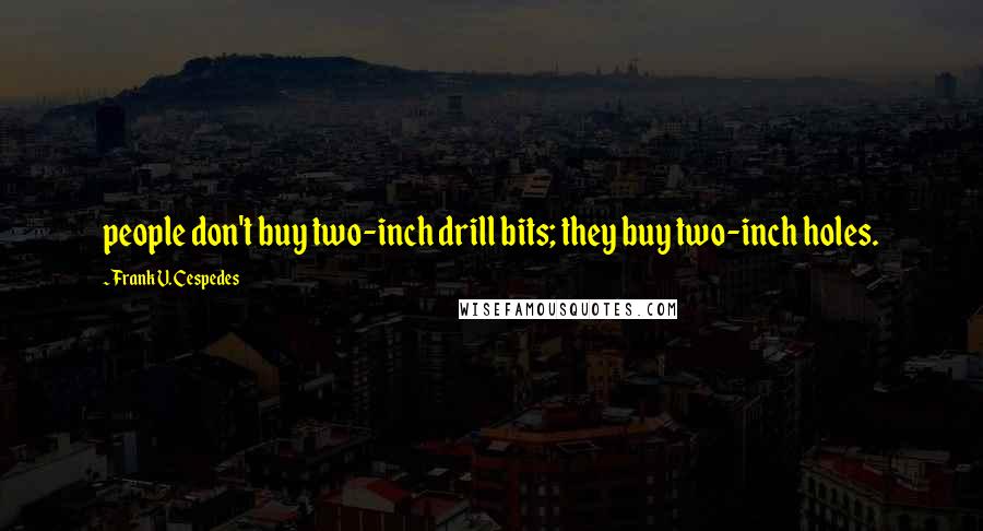 Frank V. Cespedes Quotes: people don't buy two-inch drill bits; they buy two-inch holes.