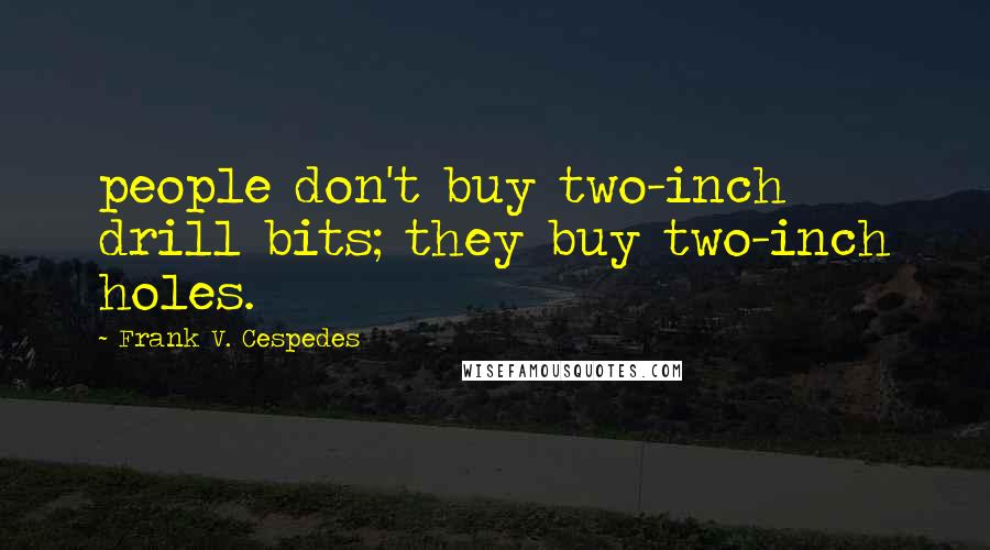 Frank V. Cespedes Quotes: people don't buy two-inch drill bits; they buy two-inch holes.