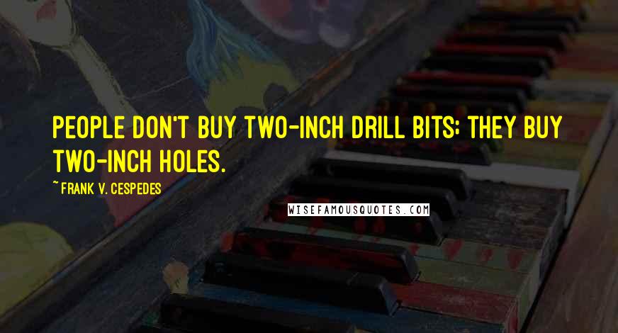 Frank V. Cespedes Quotes: people don't buy two-inch drill bits; they buy two-inch holes.