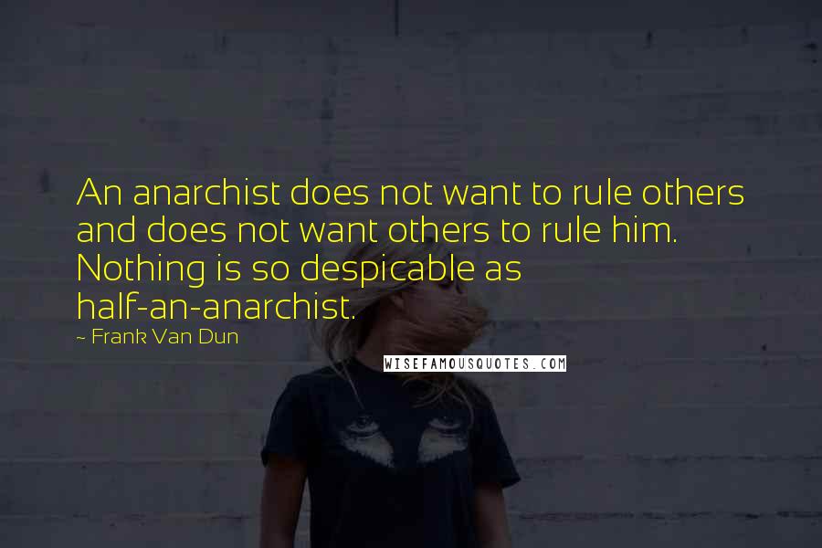 Frank Van Dun Quotes: An anarchist does not want to rule others and does not want others to rule him. Nothing is so despicable as half-an-anarchist.