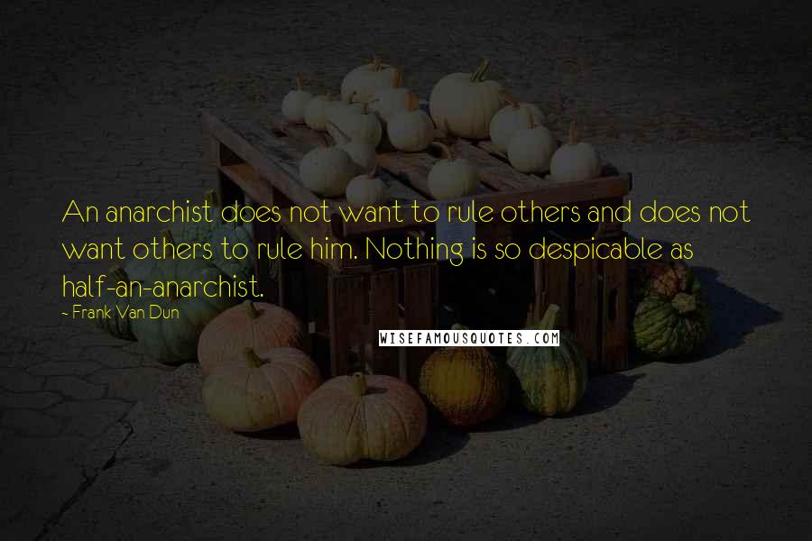 Frank Van Dun Quotes: An anarchist does not want to rule others and does not want others to rule him. Nothing is so despicable as half-an-anarchist.