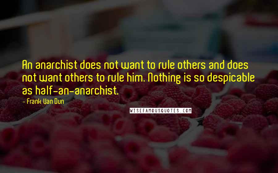 Frank Van Dun Quotes: An anarchist does not want to rule others and does not want others to rule him. Nothing is so despicable as half-an-anarchist.