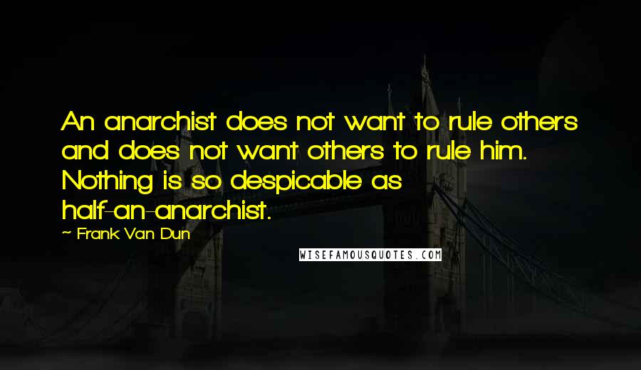 Frank Van Dun Quotes: An anarchist does not want to rule others and does not want others to rule him. Nothing is so despicable as half-an-anarchist.