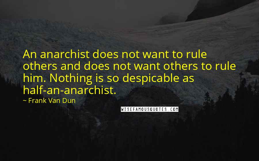 Frank Van Dun Quotes: An anarchist does not want to rule others and does not want others to rule him. Nothing is so despicable as half-an-anarchist.