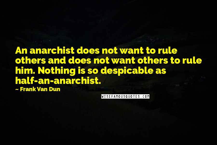 Frank Van Dun Quotes: An anarchist does not want to rule others and does not want others to rule him. Nothing is so despicable as half-an-anarchist.