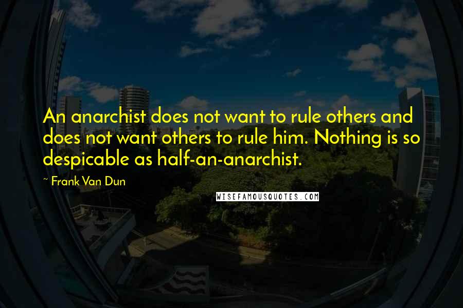 Frank Van Dun Quotes: An anarchist does not want to rule others and does not want others to rule him. Nothing is so despicable as half-an-anarchist.