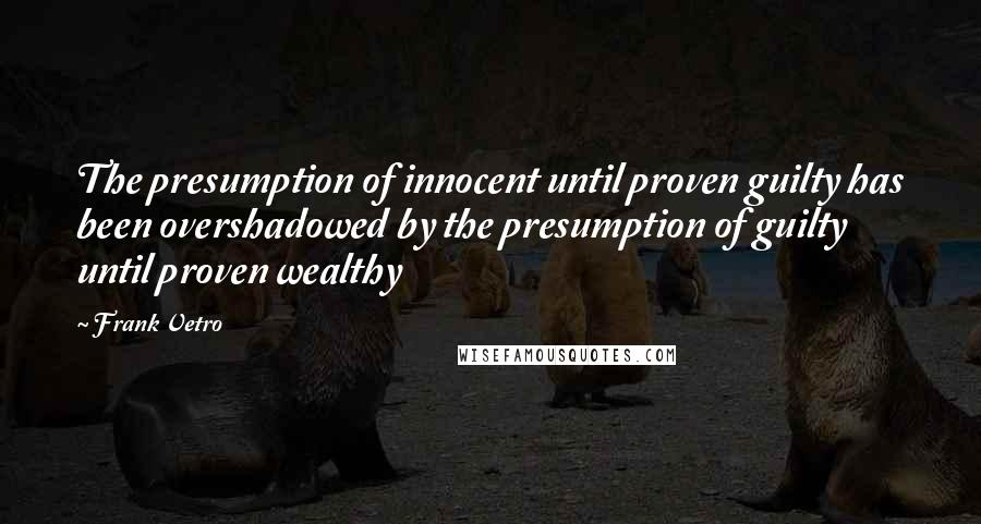 Frank Vetro Quotes: The presumption of innocent until proven guilty has been overshadowed by the presumption of guilty until proven wealthy