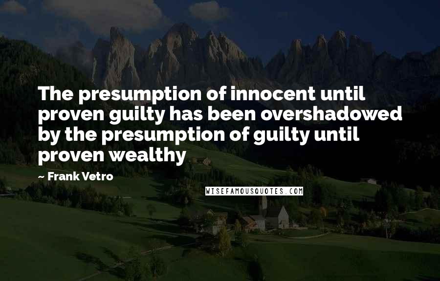 Frank Vetro Quotes: The presumption of innocent until proven guilty has been overshadowed by the presumption of guilty until proven wealthy