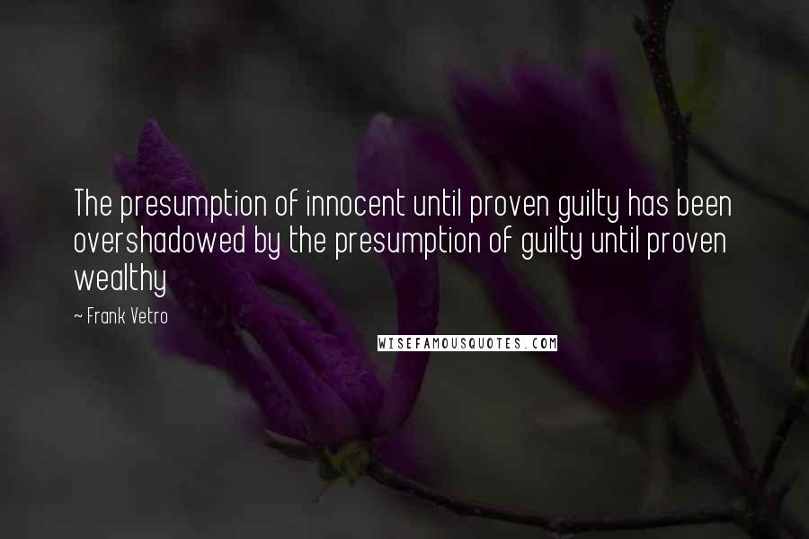 Frank Vetro Quotes: The presumption of innocent until proven guilty has been overshadowed by the presumption of guilty until proven wealthy