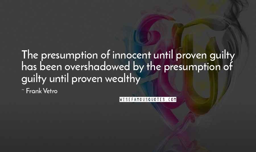 Frank Vetro Quotes: The presumption of innocent until proven guilty has been overshadowed by the presumption of guilty until proven wealthy