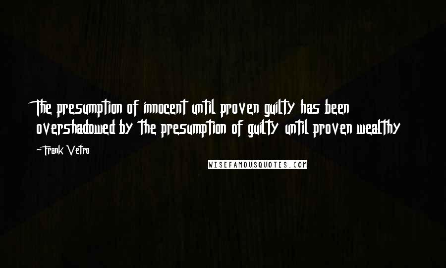 Frank Vetro Quotes: The presumption of innocent until proven guilty has been overshadowed by the presumption of guilty until proven wealthy