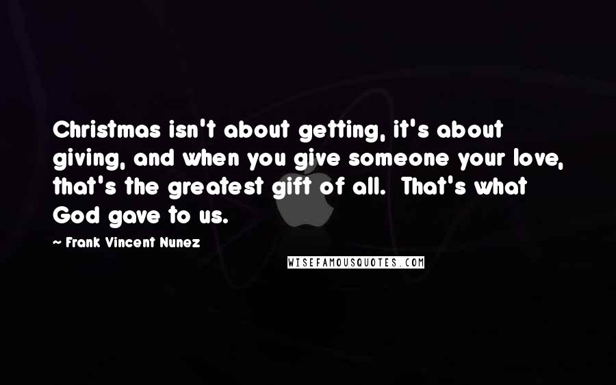 Frank Vincent Nunez Quotes: Christmas isn't about getting, it's about giving, and when you give someone your love, that's the greatest gift of all.  That's what God gave to us.