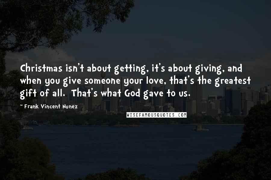 Frank Vincent Nunez Quotes: Christmas isn't about getting, it's about giving, and when you give someone your love, that's the greatest gift of all.  That's what God gave to us.