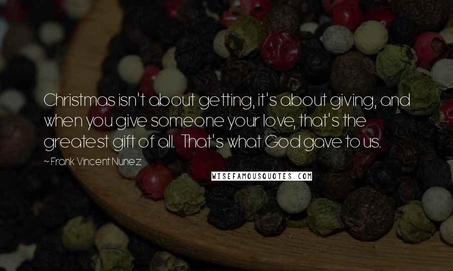 Frank Vincent Nunez Quotes: Christmas isn't about getting, it's about giving, and when you give someone your love, that's the greatest gift of all.  That's what God gave to us.