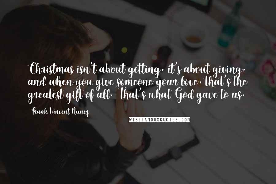 Frank Vincent Nunez Quotes: Christmas isn't about getting, it's about giving, and when you give someone your love, that's the greatest gift of all.  That's what God gave to us.