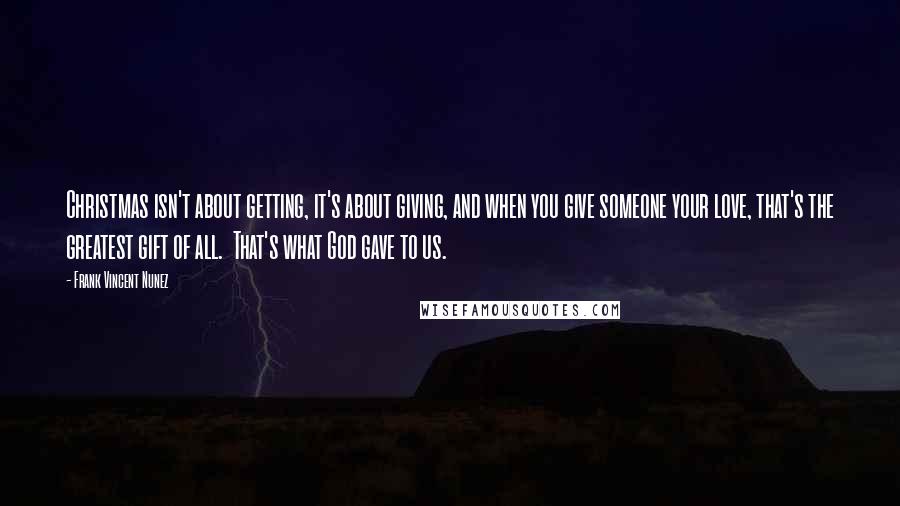 Frank Vincent Nunez Quotes: Christmas isn't about getting, it's about giving, and when you give someone your love, that's the greatest gift of all.  That's what God gave to us.