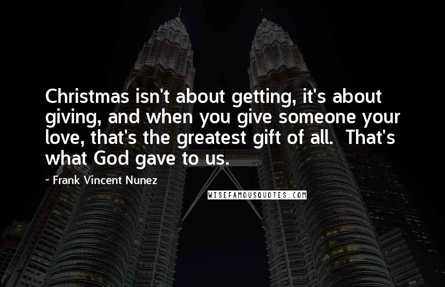 Frank Vincent Nunez Quotes: Christmas isn't about getting, it's about giving, and when you give someone your love, that's the greatest gift of all.  That's what God gave to us.