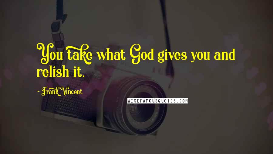 Frank Vincent Quotes: You take what God gives you and relish it.