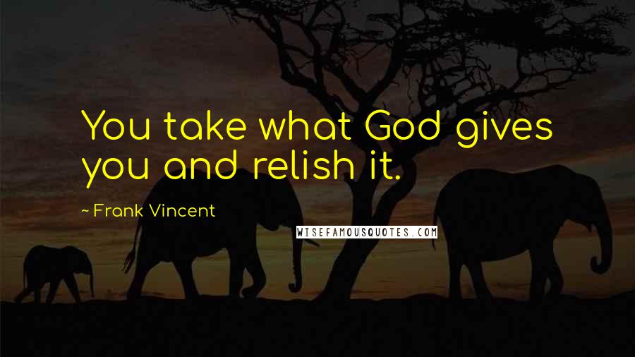 Frank Vincent Quotes: You take what God gives you and relish it.