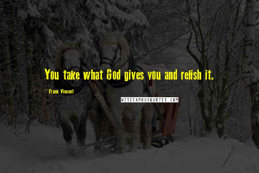 Frank Vincent Quotes: You take what God gives you and relish it.