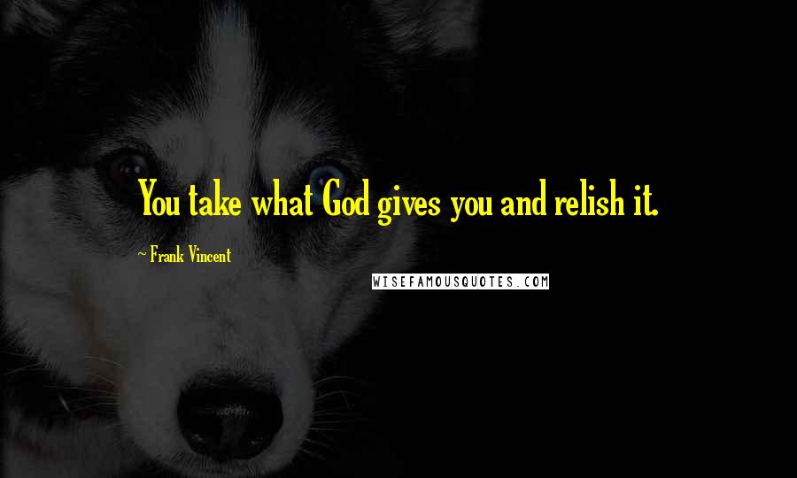 Frank Vincent Quotes: You take what God gives you and relish it.