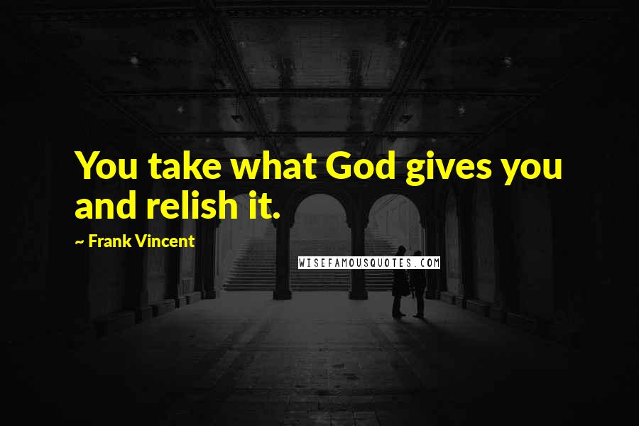 Frank Vincent Quotes: You take what God gives you and relish it.