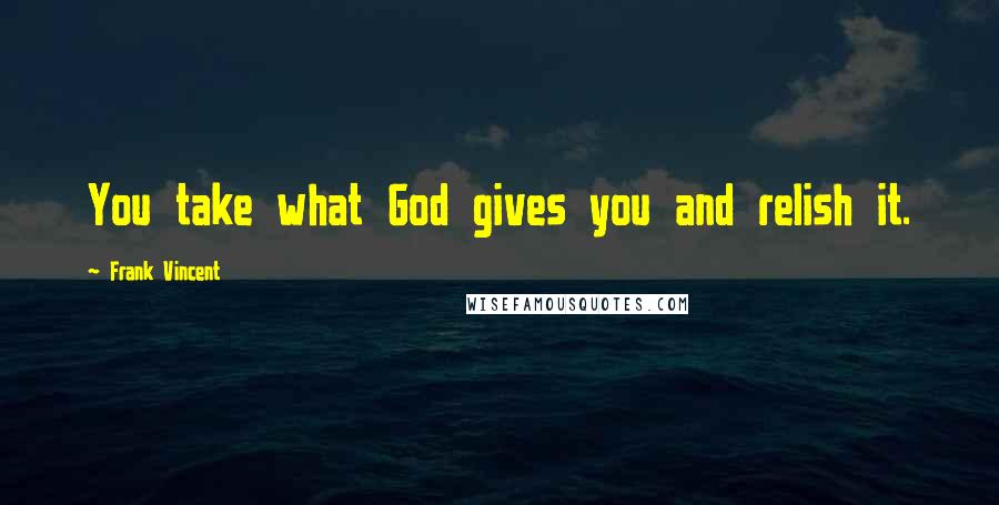 Frank Vincent Quotes: You take what God gives you and relish it.