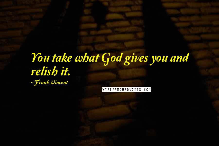 Frank Vincent Quotes: You take what God gives you and relish it.