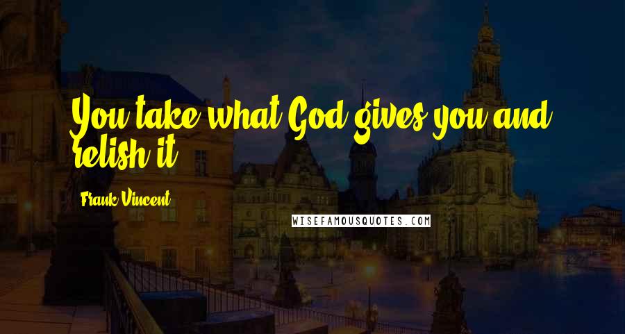 Frank Vincent Quotes: You take what God gives you and relish it.