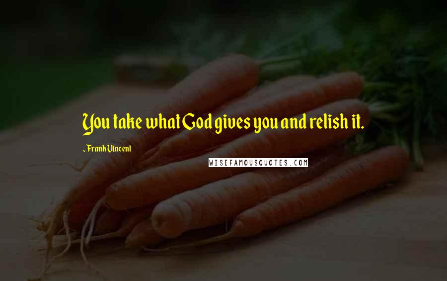 Frank Vincent Quotes: You take what God gives you and relish it.