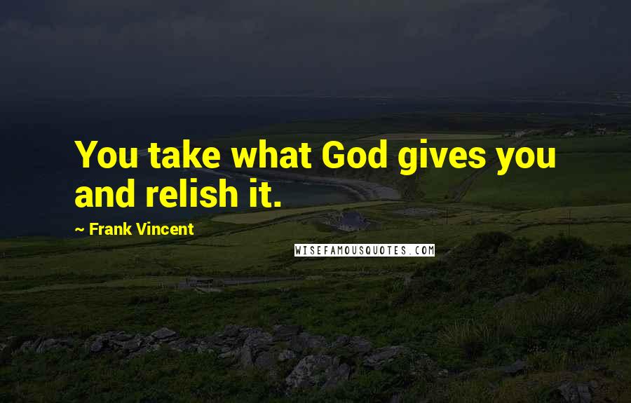 Frank Vincent Quotes: You take what God gives you and relish it.