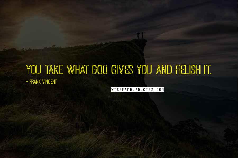 Frank Vincent Quotes: You take what God gives you and relish it.