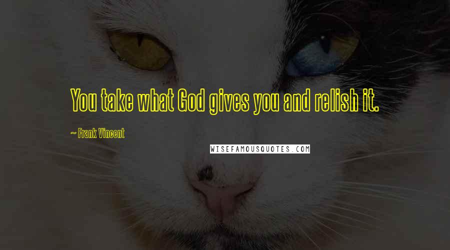 Frank Vincent Quotes: You take what God gives you and relish it.