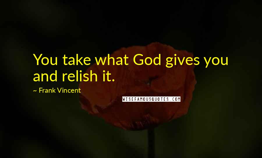 Frank Vincent Quotes: You take what God gives you and relish it.