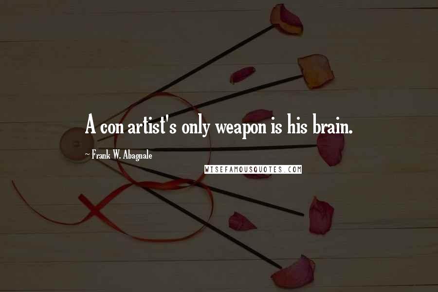 Frank W. Abagnale Quotes: A con artist's only weapon is his brain.