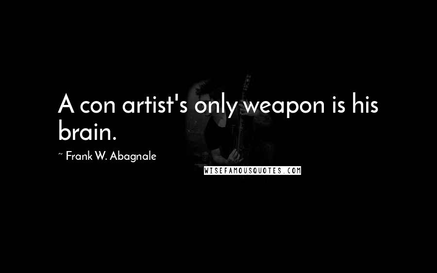 Frank W. Abagnale Quotes: A con artist's only weapon is his brain.