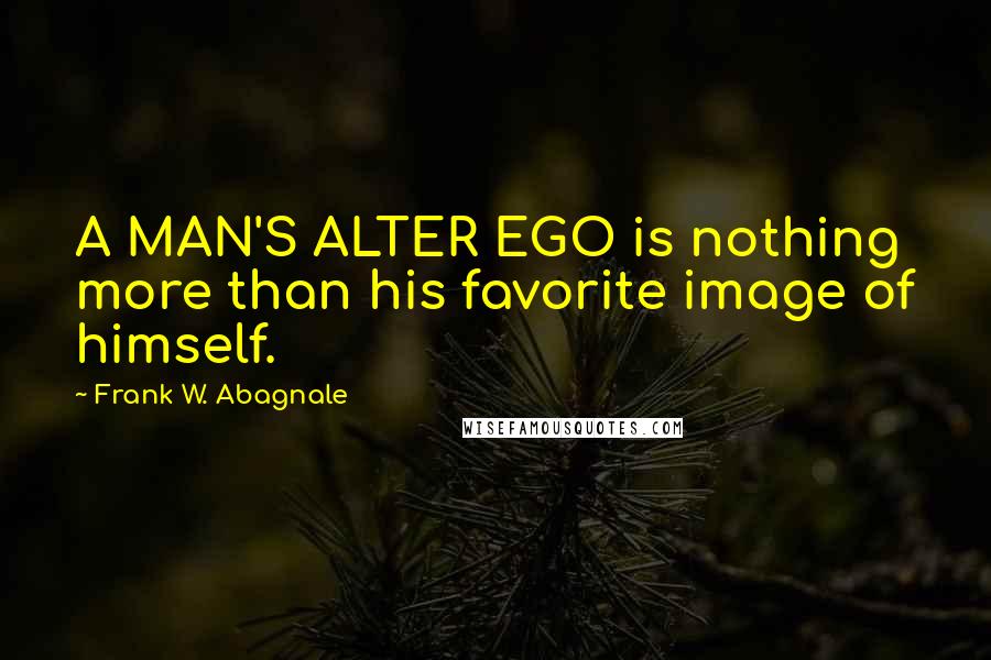 Frank W. Abagnale Quotes: A MAN'S ALTER EGO is nothing more than his favorite image of himself.