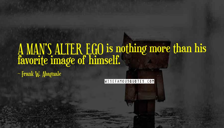 Frank W. Abagnale Quotes: A MAN'S ALTER EGO is nothing more than his favorite image of himself.
