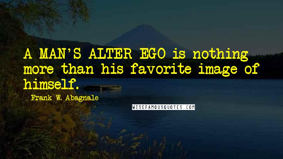 Frank W. Abagnale Quotes: A MAN'S ALTER EGO is nothing more than his favorite image of himself.