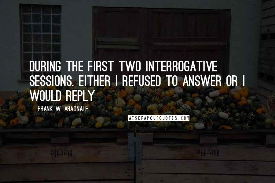 Frank W. Abagnale Quotes: during the first two interrogative sessions. Either I refused to answer or I would reply