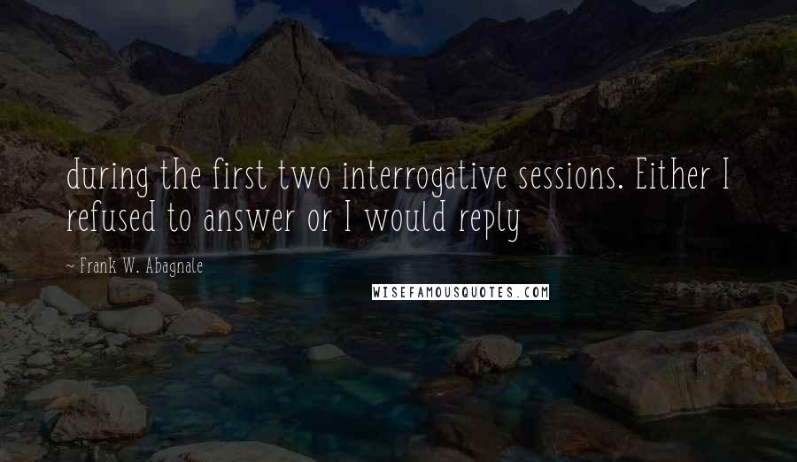 Frank W. Abagnale Quotes: during the first two interrogative sessions. Either I refused to answer or I would reply